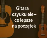 Gitara i ukulele obok siebie, tekst pyta, co lepsze na początek.